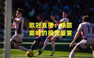 欧冠直播:绿茵巅峰的视觉盛宴