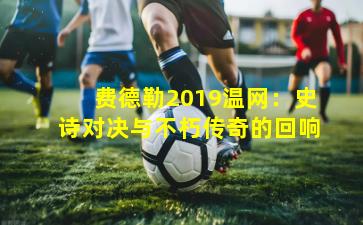 费德勒2019温网：史诗对决与不朽传奇的回响