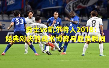 勇士vs凯尔特人2018：经典对决的战术博弈与胜负瞬间