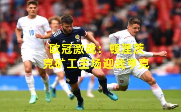 欧冠激战:顿涅茨克矿工主场迎战亨克