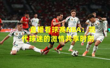 直播看球赛NBA：现代球迷的激情共享时刻