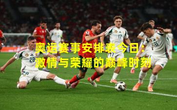 奥运赛事安排表今日：激情与荣耀的巅峰时刻