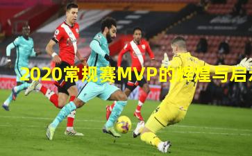 2020常规赛MVP的辉煌与启示