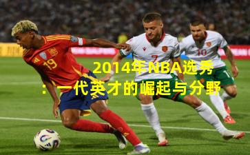 2014年NBA选秀：一代英才的崛起与分野