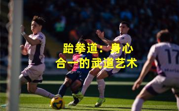  跆拳道：身心合一的武道艺术