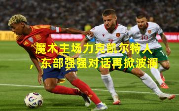 魔术主场力克凯尔特人，东部强强对话再掀波澜