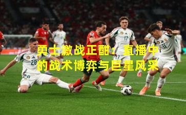 勇士激战正酣：直播中的战术博弈与巨星风采