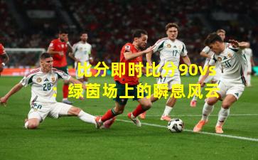 比分即时比分90vs：绿茵场上的瞬息风云