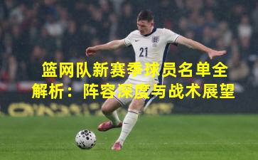 篮网队新赛季球员名单全解析:阵容深度与战术展望