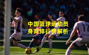 中国篮球运动员身高排行榜解析