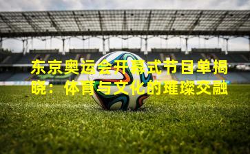 东京奥运会开幕式节目单揭晓：体育与文化的璀璨交融