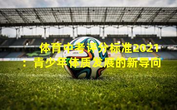 体育中考评分标准2021:青少年体质发展的新导向
