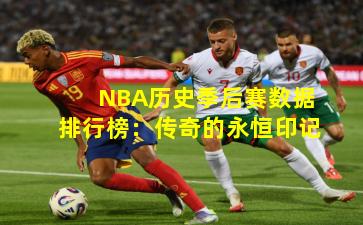NBA历史季后赛数据排行榜：传奇的永恒印记