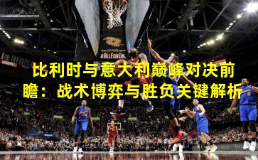 比利时与意大利巅峰对决前瞻：战术博弈与胜负关键解析