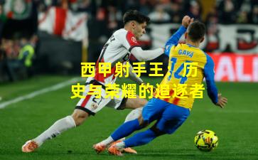 西甲射手王：历史与荣耀的追逐者