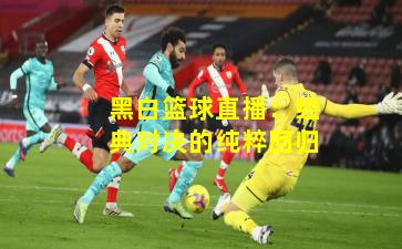 黑白篮球直播：经典对决的纯粹回归