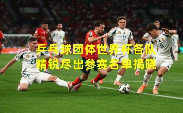 乒乓球团体世界杯各队精锐尽出参赛名单揭晓