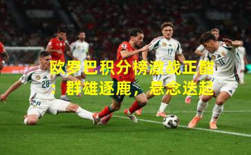 欧罗巴积分榜激战正酣：群雄逐鹿，悬念迭起