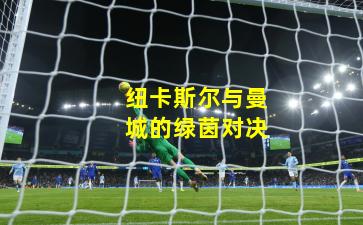 纽卡斯尔与曼城的绿茵对决