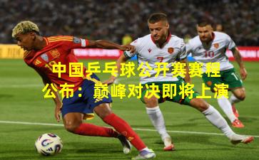 中国乒乓球公开赛赛程公布：巅峰对决即将上演