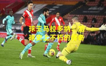 球王马拉多纳：足球史上不朽的传奇