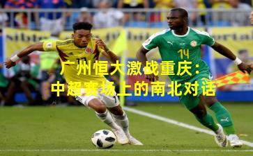 广州恒大激战重庆：中超赛场上的南北对话
