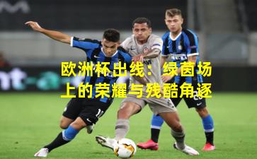 欧洲杯出线:绿茵场上的荣耀与残酷角逐