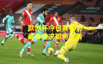 欧洲杯今日赛程：巅峰对决即将上演