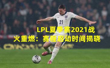 LPL夏季赛2021战火重燃：赛程启动时间揭晓