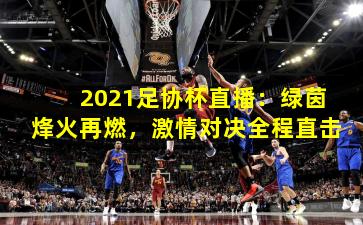 2021足协杯直播：绿茵烽火再燃，激情对决全程直击