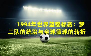 1994年世界篮锦标赛:梦二队的统治与全球篮球的转折