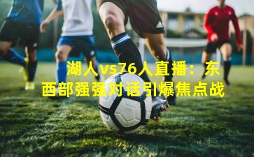湖人vs76人直播:东西部强强对话引爆焦点战