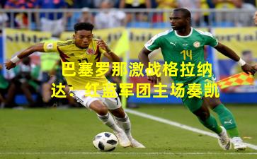 巴塞罗那激战格拉纳达：红蓝军团主场奏凯