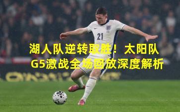 湖人队逆转取胜!太阳队G5激战全场回放深度解析