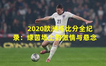 2020欧洲杯比分全纪录：绿茵场上的激情与悬念