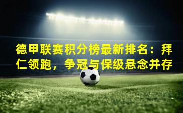 德甲联赛积分榜最新排名：拜仁领跑，争冠与保级悬念并存