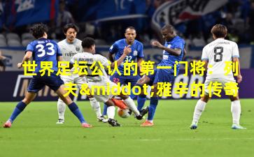 世界足坛公认的第一门将：列夫·雅辛的传奇