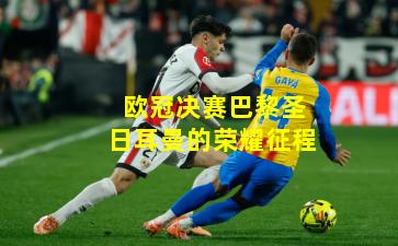 欧冠决赛巴黎圣日耳曼的荣耀征程