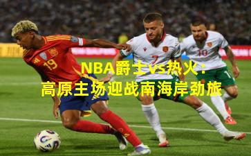 NBA爵士vs热火：高原主场迎战南海岸劲旅
