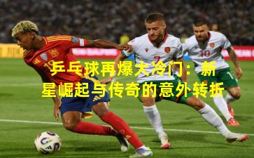 乒乓球再爆大冷门：新星崛起与传奇的意外转折