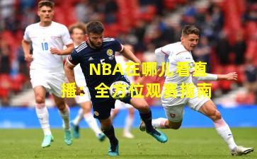 NBA在哪儿看直播：全方位观赛指南