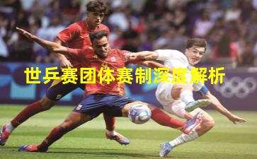 世乒赛团体赛制深度解析